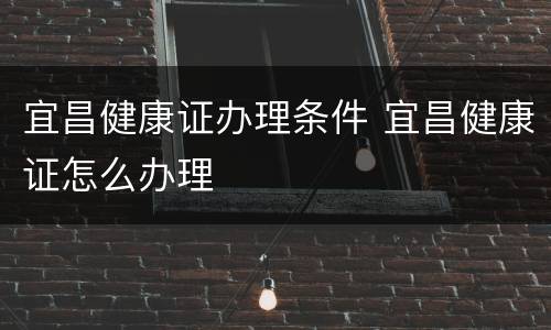 宜昌健康证办理条件 宜昌健康证怎么办理