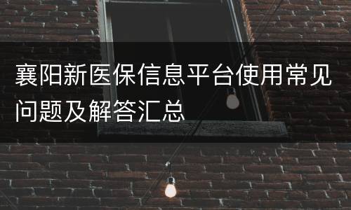 襄阳新医保信息平台使用常见问题及解答汇总