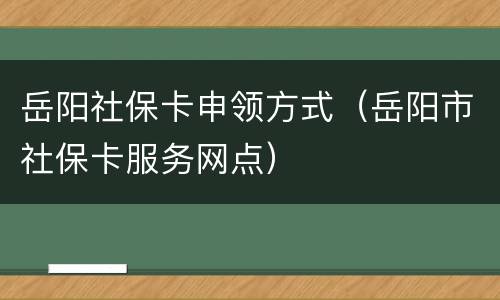 岳阳社保卡申领方式（岳阳市社保卡服务网点）