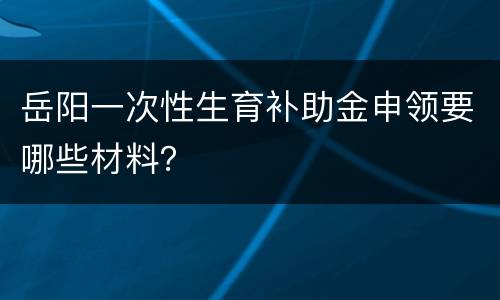 岳阳一次性生育补助金申领要哪些材料？
