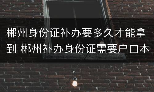 郴州身份证补办要多久才能拿到 郴州补办身份证需要户口本吗