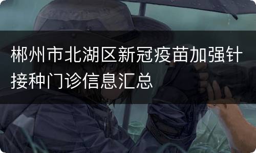 郴州市北湖区新冠疫苗加强针接种门诊信息汇总