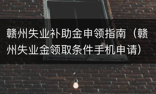 赣州失业补助金申领指南（赣州失业金领取条件手机申请）