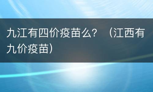 九江有四价疫苗么？（江西有九价疫苗）