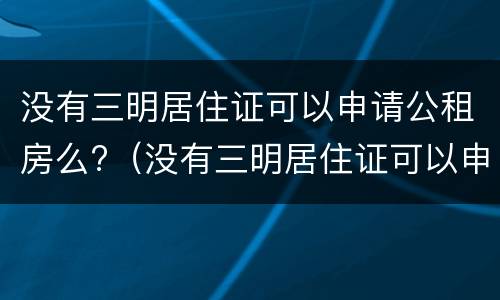 没有三明居住证可以申请公租房么?（没有三明居住证可以申请公租房么嘛）