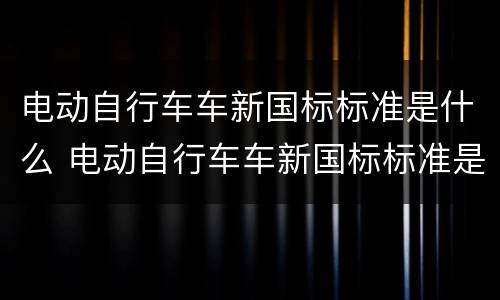 电动自行车车新国标标准是什么 电动自行车车新国标标准是什么样子的