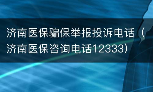 济南医保骗保举报投诉电话（济南医保咨询电话12333）