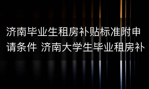 济南毕业生租房补贴标准附申请条件 济南大学生毕业租房补贴政策2021