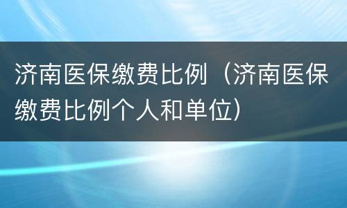 济南医保缴费比例（济南医保缴费比例个人和单位）