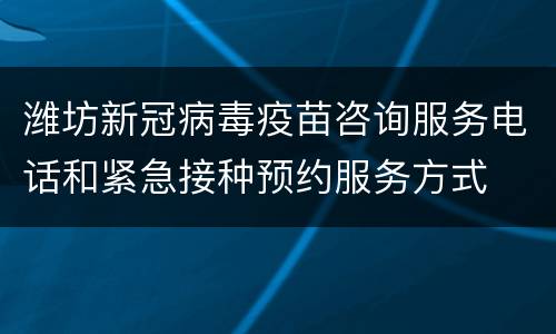 潍坊新冠病毒疫苗咨询服务电话和紧急接种预约服务方式