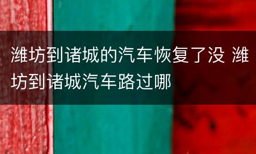 潍坊到诸城的汽车恢复了没 潍坊到诸城汽车路过哪