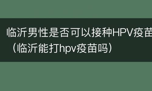 临沂男性是否可以接种HPV疫苗（临沂能打hpv疫苗吗）