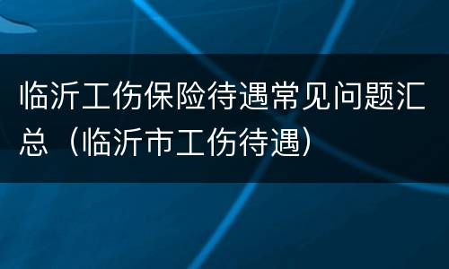 临沂工伤保险待遇常见问题汇总（临沂市工伤待遇）