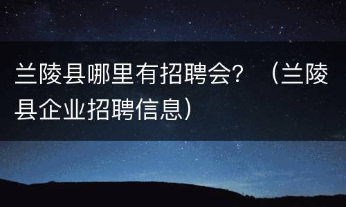 兰陵县哪里有招聘会？（兰陵县企业招聘信息）