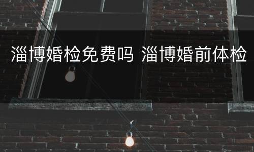 淄博婚检免费吗 淄博婚前体检