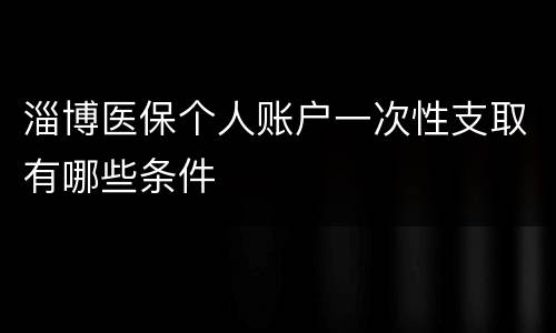 淄博医保个人账户一次性支取有哪些条件