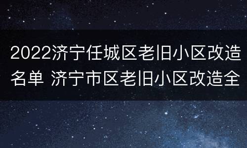 2022济宁任城区老旧小区改造名单 济宁市区老旧小区改造全部名单