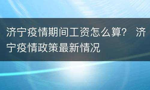 济宁疫情期间工资怎么算？ 济宁疫情政策最新情况