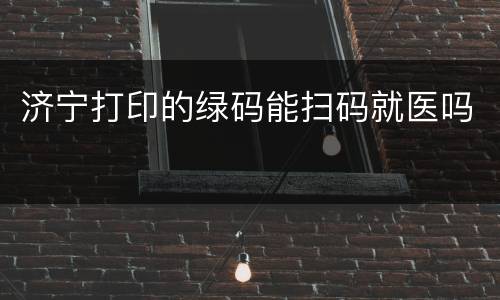 济宁打印的绿码能扫码就医吗
