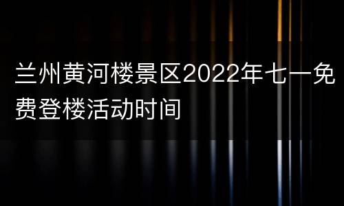 兰州黄河楼景区2022年七一免费登楼活动时间