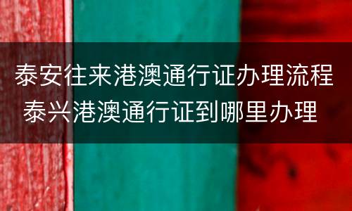 泰安往来港澳通行证办理流程 泰兴港澳通行证到哪里办理