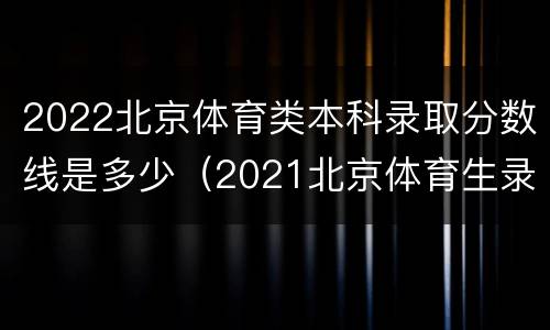 2022北京体育类本科录取分数线是多少（2021北京体育生录取分数线）