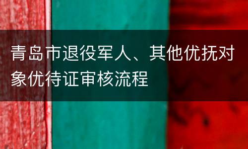 青岛市退役军人、其他优抚对象优待证审核流程