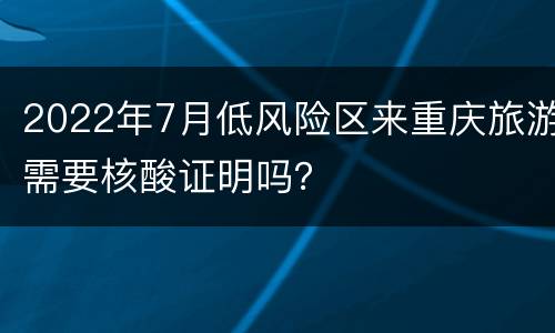 2022年7月低风险区来重庆旅游需要核酸证明吗？