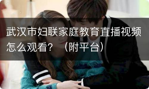 武汉市妇联家庭教育直播视频怎么观看？（附平台）