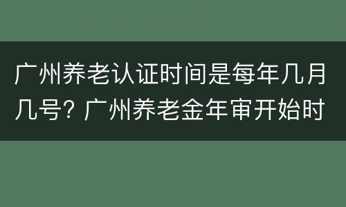 广州养老认证时间是每年几月几号? 广州养老金年审开始时间