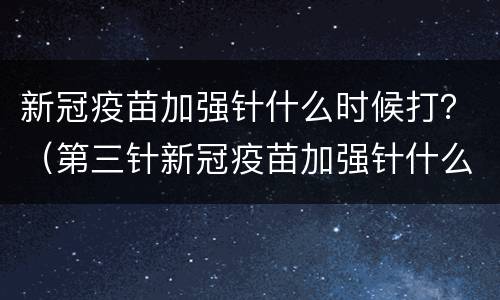 新冠疫苗加强针什么时候打？（第三针新冠疫苗加强针什么时候打）