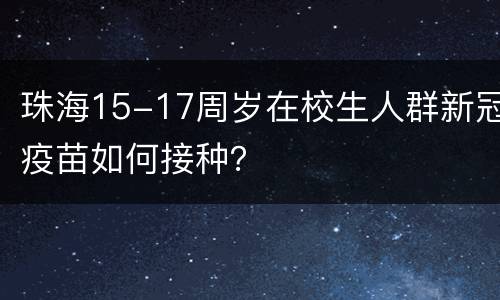 珠海15-17周岁在校生人群新冠疫苗如何接种？