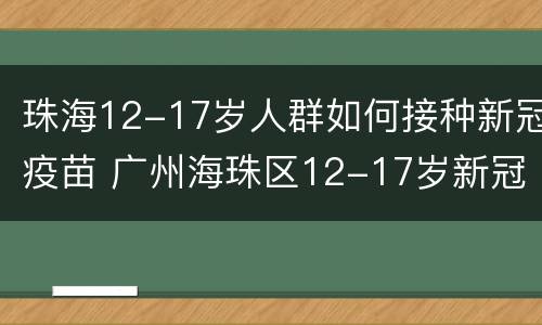 珠海12-17岁人群如何接种新冠疫苗 广州海珠区12-17岁新冠疫苗哪里可以打