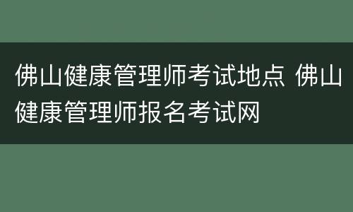 佛山健康管理师考试地点 佛山健康管理师报名考试网