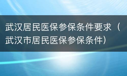 武汉居民医保参保条件要求（武汉市居民医保参保条件）