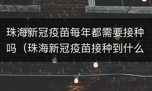 珠海新冠疫苗每年都需要接种吗（珠海新冠疫苗接种到什么时候）