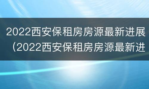 2022西安保租房房源最新进展（2022西安保租房房源最新进展图）