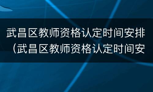 武昌区教师资格认定时间安排（武昌区教师资格认定时间安排表）