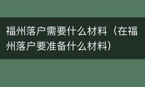 福州落户需要什么材料（在福州落户要准备什么材料）