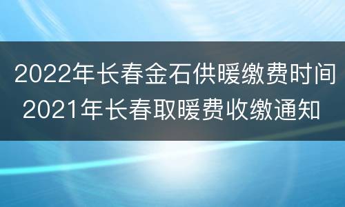 2022年长春金石供暖缴费时间 2021年长春取暖费收缴通知