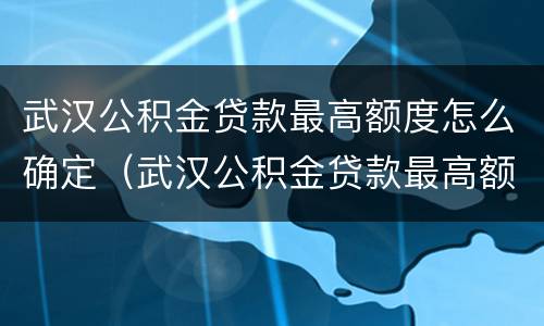 武汉公积金贷款最高额度怎么确定（武汉公积金贷款最高额度多少）