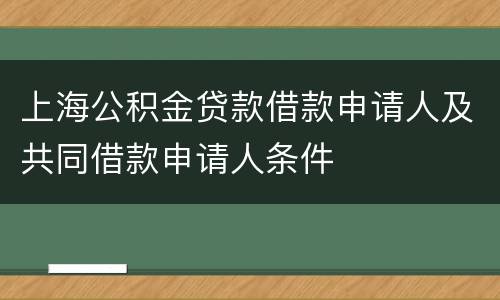 上海公积金贷款借款申请人及共同借款申请人条件