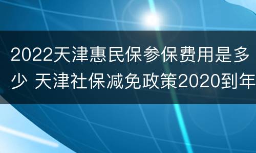 2022天津惠民保参保费用是多少 天津社保减免政策2020到年底
