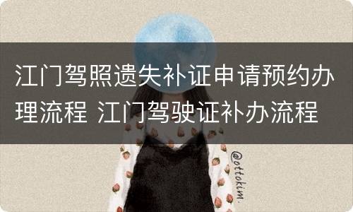 江门驾照遗失补证申请预约办理流程 江门驾驶证补办流程