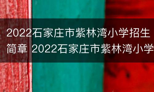 2022石家庄市紫林湾小学招生简章 2022石家庄市紫林湾小学招生简章视频