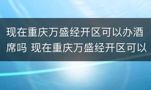 现在重庆万盛经开区可以办酒席吗 现在重庆万盛经开区可以办酒席吗有疫情吗