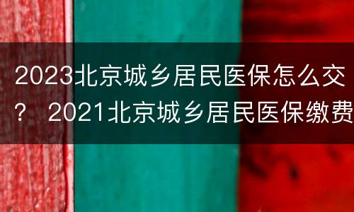 2023北京城乡居民医保怎么交？ 2021北京城乡居民医保缴费方式