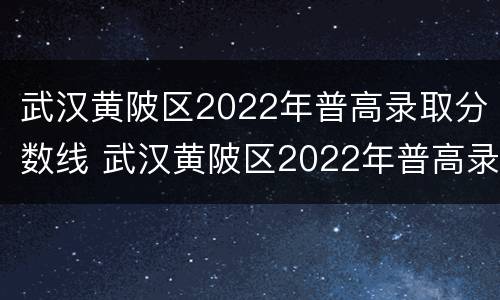 武汉黄陂区2022年普高录取分数线 武汉黄陂区2022年普高录取分数线是多少
