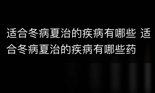 适合冬病夏治的疾病有哪些 适合冬病夏治的疾病有哪些药