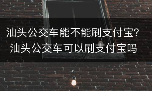 汕头公交车能不能刷支付宝？ 汕头公交车可以刷支付宝吗